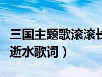 三國主題歌滾滾長江東逝水歌詞(滾滾長江東逝水歌詞) 三國主題歌滾滾長江東逝水歌詞(滾滾長江東逝水歌詞)