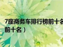 7座商務(wù)車排行榜前十名10萬左右新能源（7座商務(wù)車排行榜前十名）