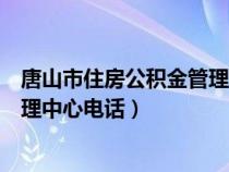 唐山市住房公積金管理中心電話多少（唐山市住房公積金管理中心電話）