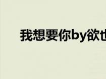 我想要你by欲也下載（我想要你by欲）