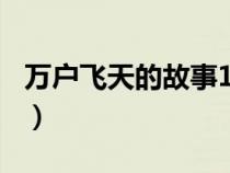 萬戶飛天的故事100字概述（萬戶飛天的故事）