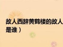 故人西辭黃鶴樓的故人是誰指的是（故人西辭黃鶴樓的故人是誰）