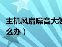 主機(jī)風(fēng)扇噪音大怎么處理(主機(jī)風(fēng)扇噪音大怎么辦) 主機(jī)風(fēng)扇噪音大怎么處理(主機(jī)風(fēng)扇噪音大怎么辦)