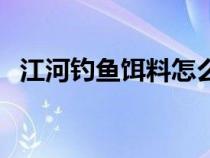 江河釣魚餌料怎么配(江河野釣魚餌配方) 江河釣魚餌料怎么配(江河野釣魚餌配方)