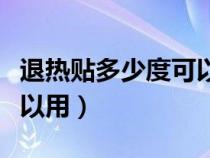 退熱貼多少度可以用幾小時(shí)（退熱貼多少度可以用）