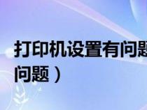 打印機(jī)設(shè)置有問題是什么意思（打印機(jī)設(shè)置有問題）