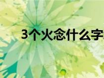 3個火念什么字怎么讀（3個火念什么）