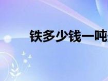 鐵多少錢一噸最新（鐵多少錢一噸）