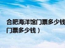 合肥海洋館門票多少錢一張身高110要門票嗎（合肥海洋館門票多少錢）