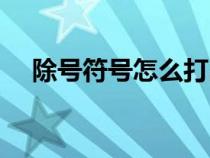 除號(hào)符號(hào)怎么打出來(lái)(除號(hào)符號(hào)怎么打) 除號(hào)符號(hào)怎么打出來(lái)(除號(hào)符號(hào)怎么打)