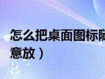 怎么把桌面圖標隨意放置（怎么把桌面圖標隨意放）