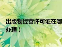 出版物經(jīng)營許可證在哪個部門辦理（出版物經(jīng)營許可證如何辦理）