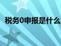 稅務(wù)0申報(bào)是什么意思(0申報(bào)是什么意思) 稅務(wù)0申報(bào)是什么意思(0申報(bào)是什么意思)