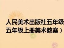 人民美術(shù)出版社五年級上冊美術(shù)教案設計(人民美術(shù)出版社五年級上冊美術(shù)教案) 人民美術(shù)出版社五年級上冊美術(shù)教案設計(人民美術(shù)出版社五年級上冊美術(shù)教案)