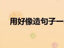用好像造句子一年級上冊(用好像造句) 用好像造句子一年級上冊(用好像造句)