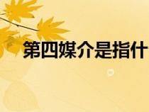 第四媒介是指什么（第四媒體是指什么）