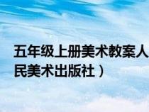 五年級(jí)上冊(cè)美術(shù)教案人美版完整版(五年級(jí)上冊(cè)美術(shù)教案人民美術(shù)出版社) 五年級(jí)上冊(cè)美術(shù)教案人美版完整版(五年級(jí)上冊(cè)美術(shù)教案人民美術(shù)出版社)