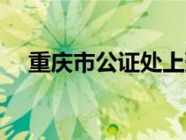 重慶市公證處上班時(shí)間（重慶市公證處）