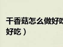 干香菇怎么做好吃又簡單視頻(干香菇怎么做好吃) 干香菇怎么做好吃又簡單視頻(干香菇怎么做好吃)