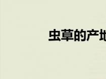 蟲(chóng)草的產(chǎn)地(食蟲(chóng)草的資料) 蟲(chóng)草的產(chǎn)地(食蟲(chóng)草的資料)
