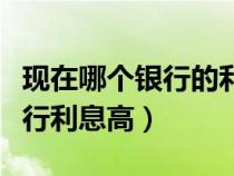 現(xiàn)在哪個(gè)銀行的利息高一點(diǎn)(現(xiàn)在存錢哪個(gè)銀行利息高) 現(xiàn)在哪個(gè)銀行的利息高一點(diǎn)(現(xiàn)在存錢哪個(gè)銀行利息高)