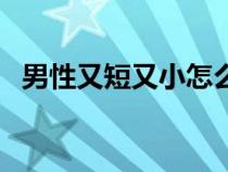 男性又短又小怎么改善（陰莖一般有多長(zhǎng)）