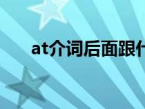 at介詞后面跟什么(介詞后面跟什么) at介詞后面跟什么(介詞后面跟什么)