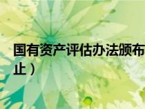 國有資產(chǎn)評估辦法頒布于哪一年（國有資產(chǎn)評估管理辦法廢止）