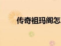 傳奇祖瑪閣怎么走（祖瑪閣怎么走）