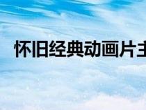 懷舊經(jīng)典動畫片主題曲（懷舊經(jīng)典動畫片）