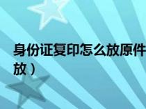 身份證復(fù)印怎么放原件可以復(fù)印成上下(身份證復(fù)印時(shí)怎么放) 身份證復(fù)印怎么放原件可以復(fù)印成上下(身份證復(fù)印時(shí)怎么放)