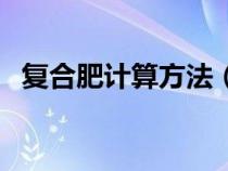 復(fù)合肥計(jì)算方法（復(fù)合肥折純量怎么計(jì)算）