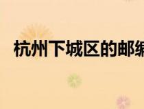 杭州下城區(qū)的郵編號碼（杭州下城區(qū)郵編）