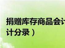 捐贈(zèng)庫(kù)存商品會(huì)計(jì)分錄科目(捐贈(zèng)庫(kù)存商品會(huì)計(jì)分錄) 捐贈(zèng)庫(kù)存商品會(huì)計(jì)分錄科目(捐贈(zèng)庫(kù)存商品會(huì)計(jì)分錄)