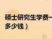 碩士研究生學(xué)費(fèi)一年多少錢（研究生學(xué)費(fèi)一年多少錢）