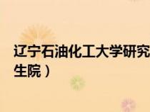 遼寧石油化工大學研究生院招生辦（遼寧石油化工大學研究生院）