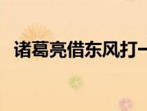 諸葛亮借東風打一歇后語（諸葛亮借東風）