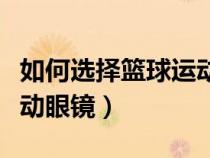 如何選擇籃球運(yùn)動(dòng)眼鏡品牌(如何選擇籃球運(yùn)動(dòng)眼鏡) 如何選擇籃球運(yùn)動(dòng)眼鏡品牌(如何選擇籃球運(yùn)動(dòng)眼鏡)