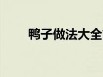 鴨子做法大全簡(jiǎn)單做法（鴨子做法）