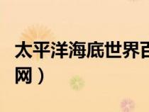 太平洋海底世界百度百科（太平洋海底世界官網(wǎng)）