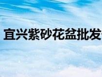 宜興紫砂花盆批發(fā)價(jià)格（宜興紫砂花盆批發(fā)）