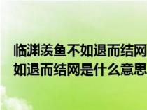 臨淵羨魚不如退而結(jié)網(wǎng)是什么意思面試題(請(qǐng)問臨淵羨魚不如退而結(jié)網(wǎng)是什么意思) 臨淵羨魚不如退而結(jié)網(wǎng)是什么意思面試題(請(qǐng)問臨淵羨魚不如退而結(jié)網(wǎng)是什么意思)