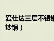 愛(ài)仕達(dá)三層不銹鋼炒鍋好不好(愛(ài)仕達(dá)三層鋼炒鍋) 愛(ài)仕達(dá)三層不銹鋼炒鍋好不好(愛(ài)仕達(dá)三層鋼炒鍋)