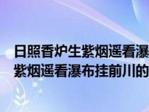 日照香爐生紫煙遙看瀑布掛前川的意思的寓意（日照香爐生紫煙遙看瀑布掛前川的意思）