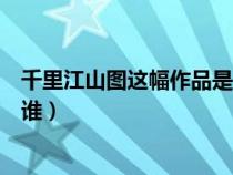 千里江山圖這幅作品是哪位畫家畫的（千里江山圖的畫家是誰）