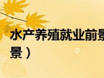 水產(chǎn)養(yǎng)殖就業(yè)前景如何(水產(chǎn)養(yǎng)殖專業(yè)就業(yè)前景) 水產(chǎn)養(yǎng)殖就業(yè)前景如何(水產(chǎn)養(yǎng)殖專業(yè)就業(yè)前景)