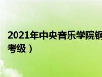 2021年中央音樂(lè)學(xué)院鋼琴考級(jí)要求(中央音樂(lè)學(xué)院鋼琴專(zhuān)業(yè)考級(jí)) 2021年中央音樂(lè)學(xué)院鋼琴考級(jí)要求(中央音樂(lè)學(xué)院鋼琴專(zhuān)業(yè)考級(jí))