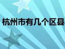 杭州市有幾個區(qū)縣分布圖（杭州市有幾個區(qū)）
