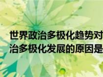 世界政治多極化趨勢對世界歷史發(fā)展有何影響(當(dāng)前世界政治多極化發(fā)展的原因是什么) 世界政治多極化趨勢對世界歷史發(fā)展有何影響(當(dāng)前世界政治多極化發(fā)展的原因是什么)
