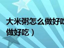 大米粥怎么做好吃好消化又營(yíng)養(yǎng)（大米粥怎么做好吃）